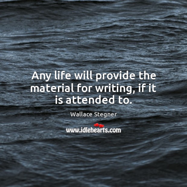 Any life will provide the material for writing, if it is attended to. Image