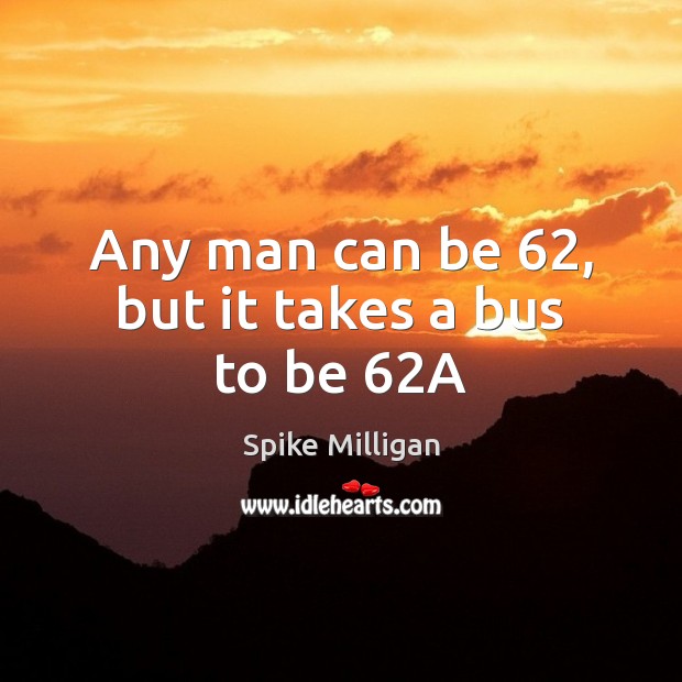 Any man can be 62, but it takes a bus to be 62A Spike Milligan Picture Quote