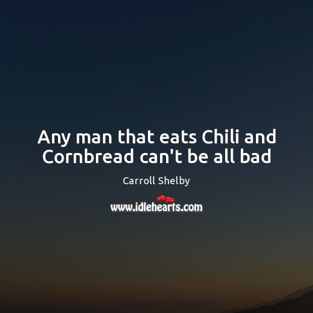 Any man that eats Chili and Cornbread can’t be all bad Carroll Shelby Picture Quote