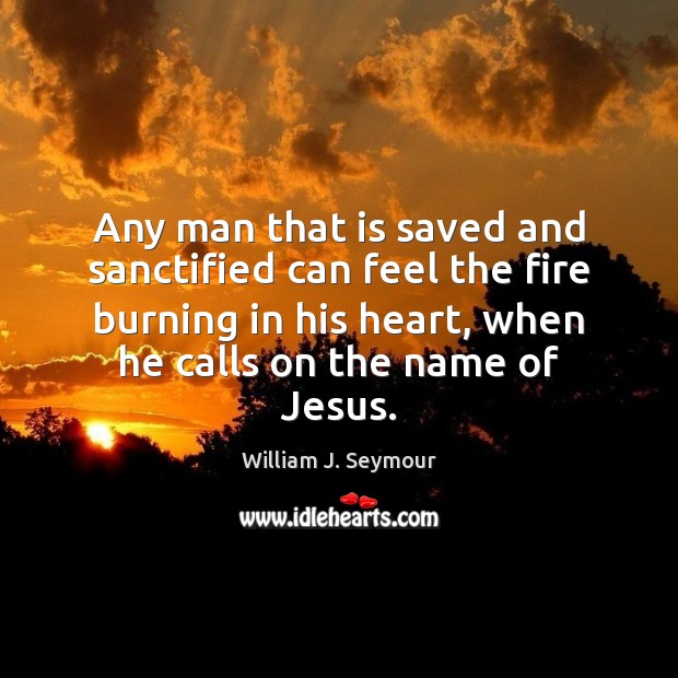 Any man that is saved and sanctified can feel the fire burning 
