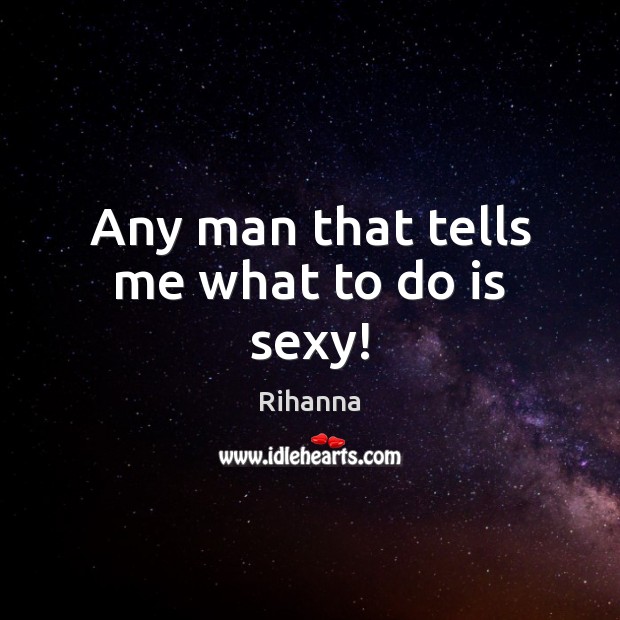Any man that tells me what to do is sexy! Rihanna Picture Quote