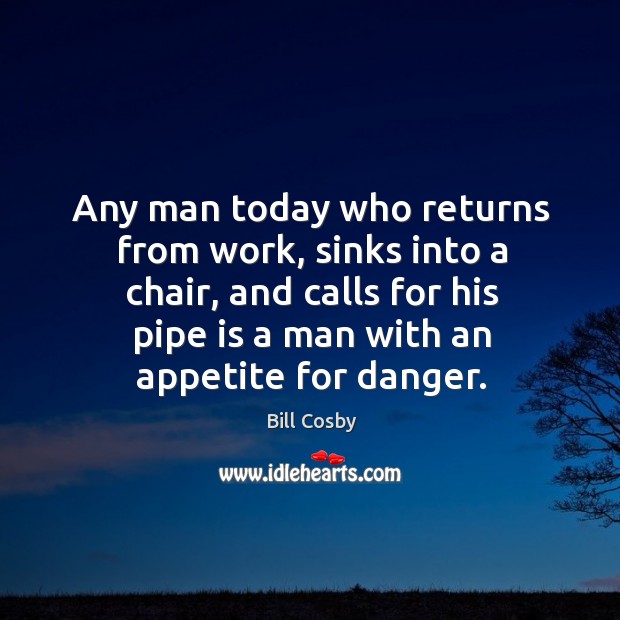 Any man today who returns from work, sinks into a chair, and calls for his pipe is a man with an appetite for danger. Bill Cosby Picture Quote