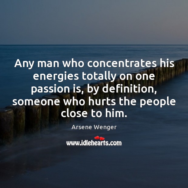 Any man who concentrates his energies totally on one passion is, by Arsene Wenger Picture Quote