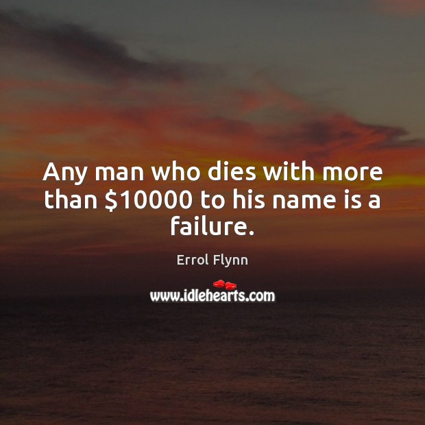 Any man who dies with more than $10000 to his name is a failure. Errol Flynn Picture Quote