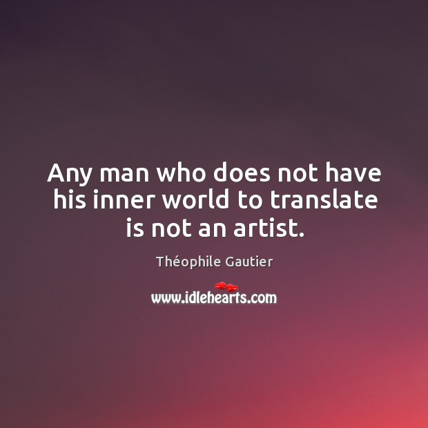 Any man who does not have his inner world to translate is not an artist. Théophile Gautier Picture Quote