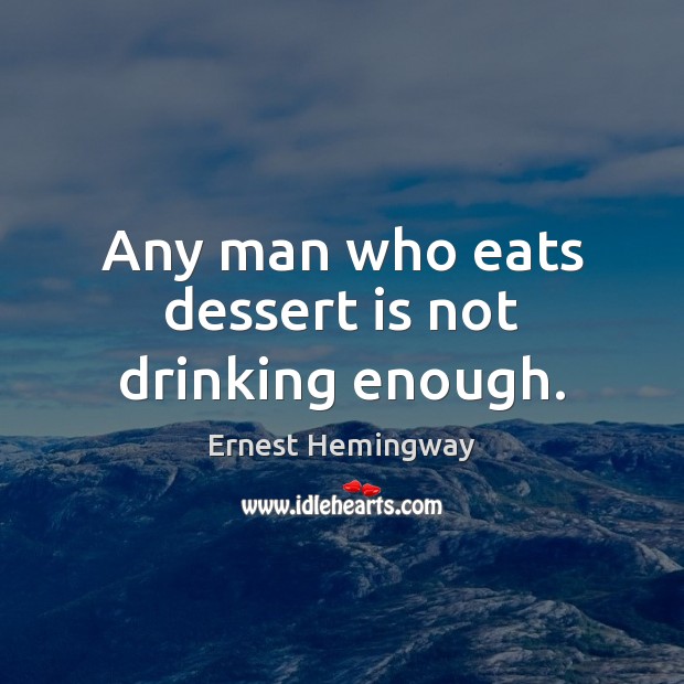 Any man who eats dessert is not drinking enough. Ernest Hemingway Picture Quote