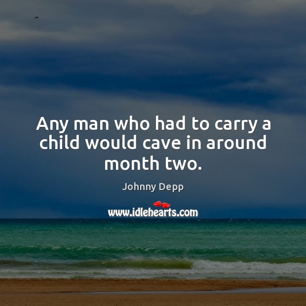 Any man who had to carry a child would cave in around month two. Johnny Depp Picture Quote