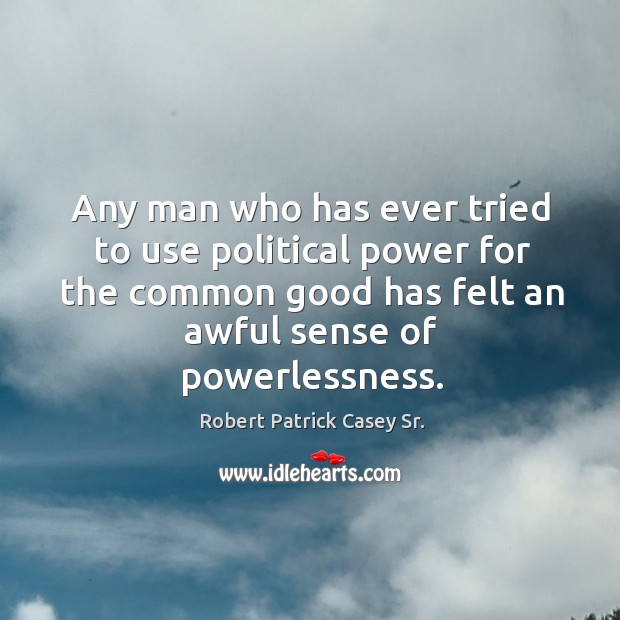 Any man who has ever tried to use political power for the common good has felt an awful sense of powerlessness. Robert Patrick Casey Sr. Picture Quote