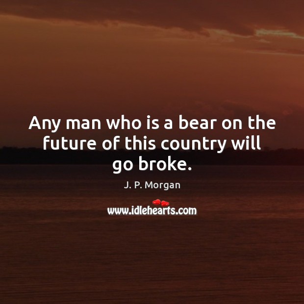 Any man who is a bear on the future of this country will go broke. J. P. Morgan Picture Quote