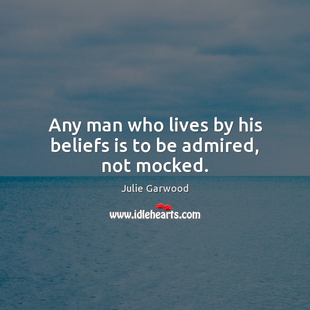 Any man who lives by his beliefs is to be admired, not mocked. Julie Garwood Picture Quote