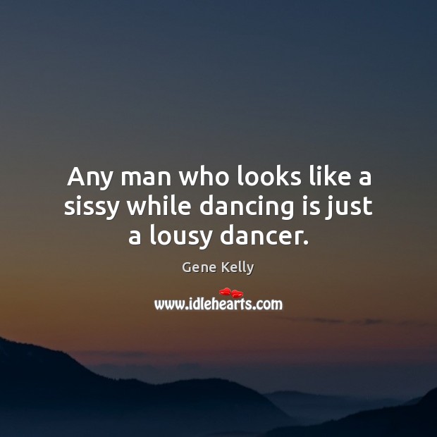 Any man who looks like a sissy while dancing is just a lousy dancer. Image