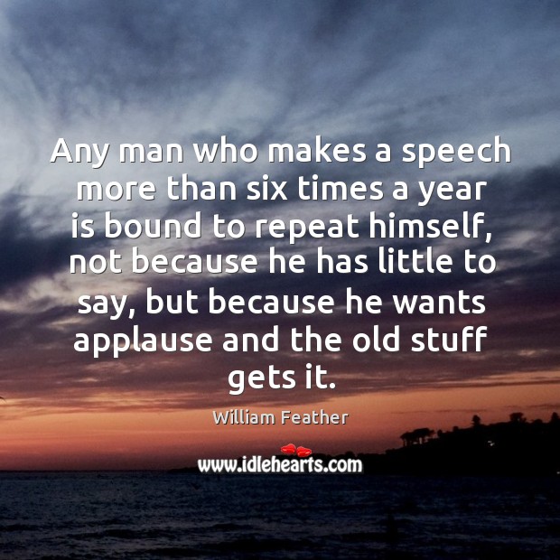 Any man who makes a speech more than six times a year is bound to repeat himself William Feather Picture Quote