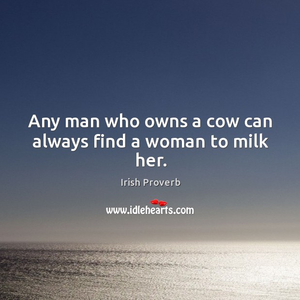 Any man who owns a cow can always find a woman to milk her. Irish Proverbs Image