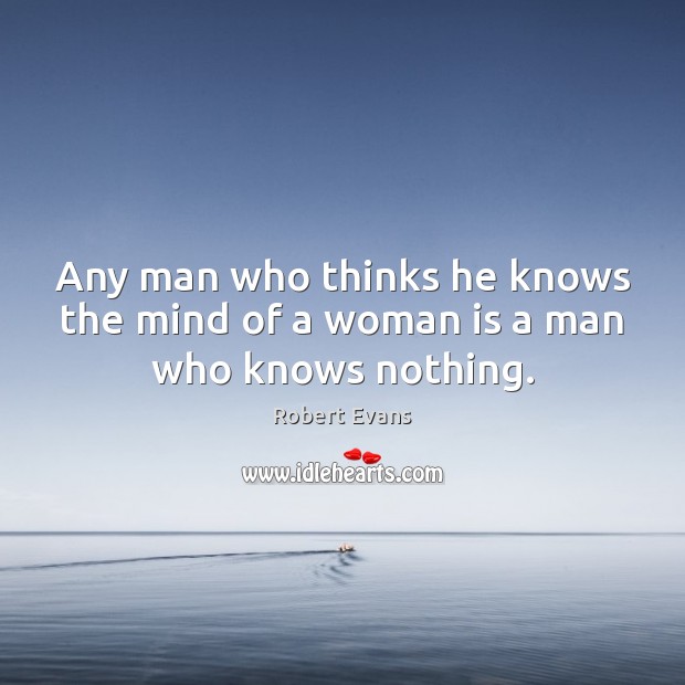 Any man who thinks he knows the mind of a woman is a man who knows nothing. Robert Evans Picture Quote