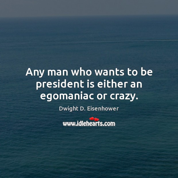 Any man who wants to be president is either an egomaniac or crazy. Dwight D. Eisenhower Picture Quote