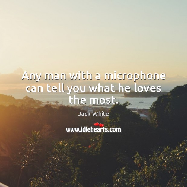 Any man with a microphone can tell you what he loves the most. Jack White Picture Quote