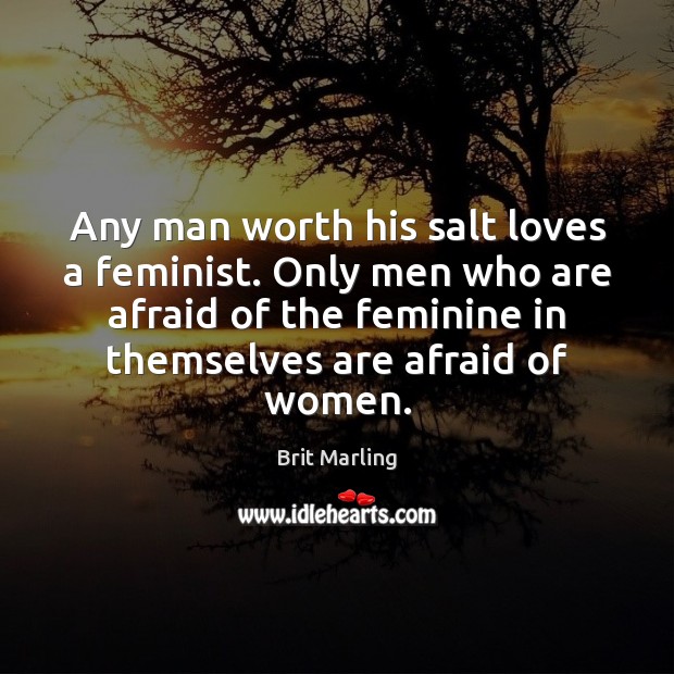 Any man worth his salt loves a feminist. Only men who are Afraid Quotes Image