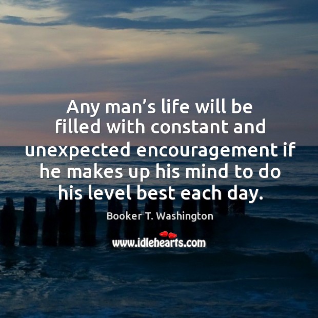 Any man’s life will be filled with constant and unexpected encouragement if he makes up his mind to do his level best each day. Booker T. Washington Picture Quote
