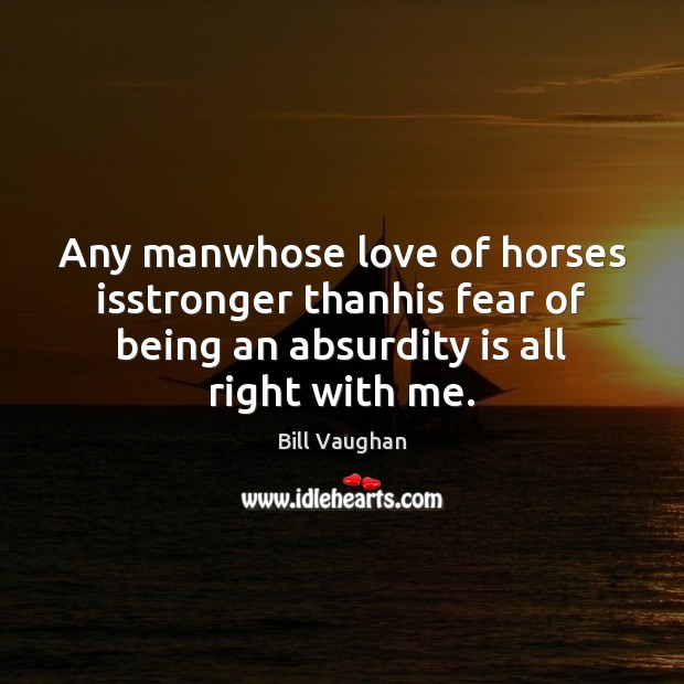 Any manwhose love of horses isstronger thanhis fear of being an absurdity Bill Vaughan Picture Quote