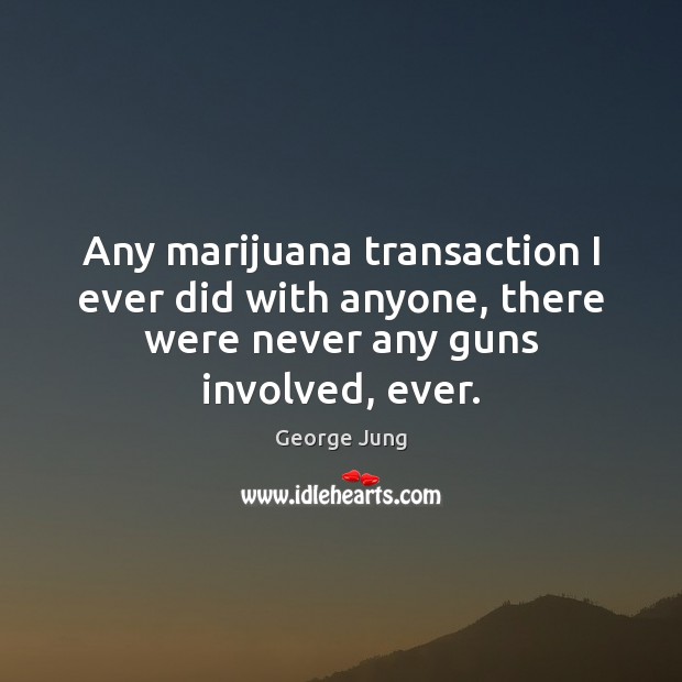 Any marijuana transaction I ever did with anyone, there were never any 