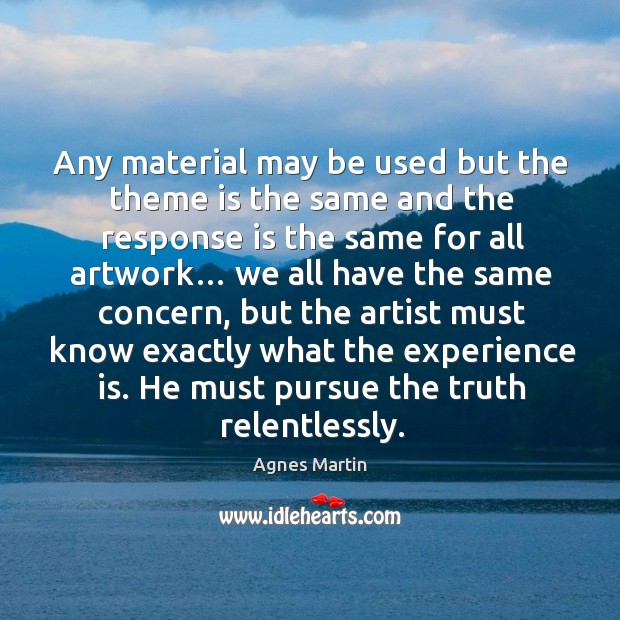 Any material may be used but the theme is the same and the response is the same for all artwork… Agnes Martin Picture Quote