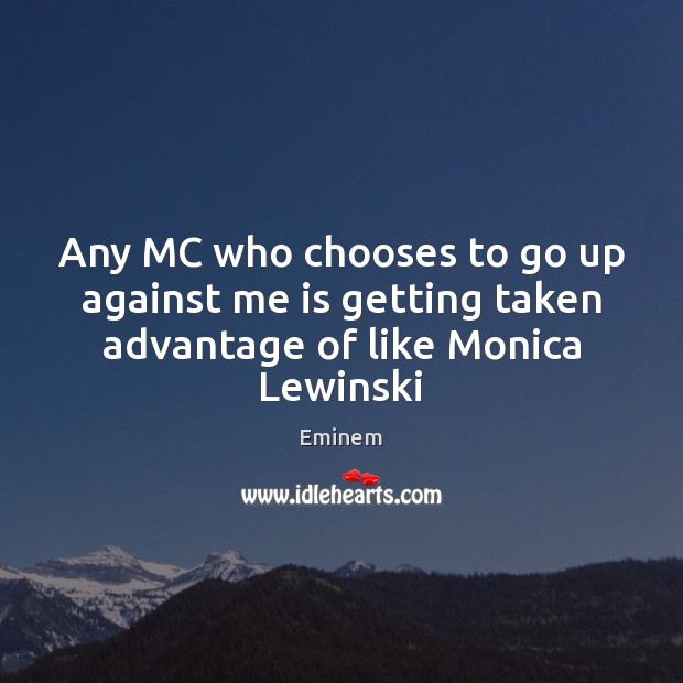 Any MC who chooses to go up against me is getting taken advantage of like Monica Lewinski Eminem Picture Quote