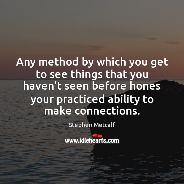 Any method by which you get to see things that you haven’t Stephen Metcalf Picture Quote