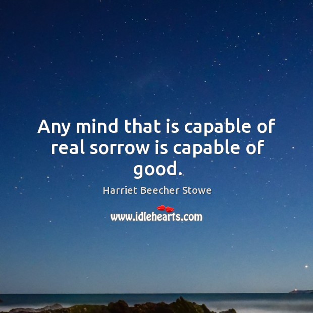 Any mind that is capable of real sorrow is capable of good. Harriet Beecher Stowe Picture Quote