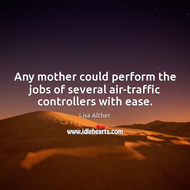 Any mother could perform the jobs of several air-traffic controllers with ease. Lisa Alther Picture Quote