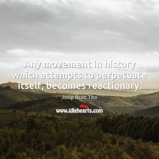 Any movement in history which attempts to perpetuate itself, becomes reactionary. Josip Broz Tito Picture Quote