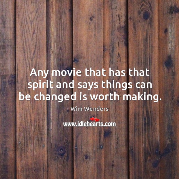 Any movie that has that spirit and says things can be changed is worth making. Wim Wenders Picture Quote