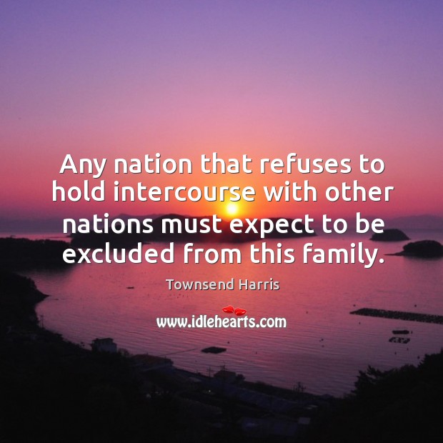 Any nation that refuses to hold intercourse with other nations must expect to be excluded from this family. Townsend Harris Picture Quote