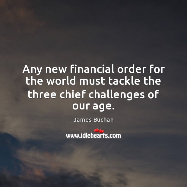 Any new financial order for the world must tackle the three chief challenges of our age. James Buchan Picture Quote