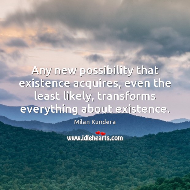 Any new possibility that existence acquires, even the least likely, transforms everything Milan Kundera Picture Quote