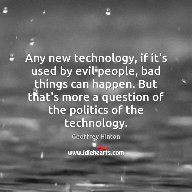 Any new technology, if it’s used by evil people, bad things can 