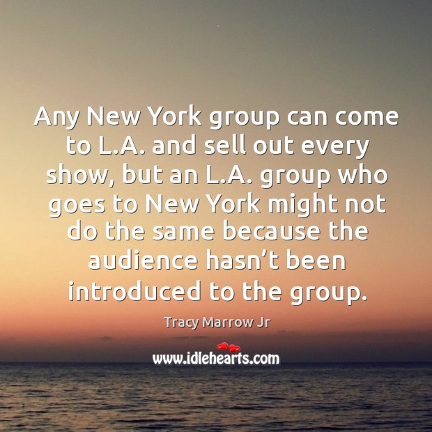 Any new york group can come to l.a. And sell out every show, but an l.a. Group who goes to new york Tracy Marrow Jr Picture Quote