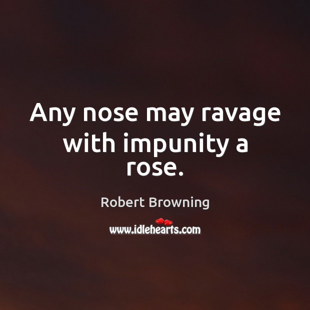 Any nose may ravage with impunity a rose. Robert Browning Picture Quote