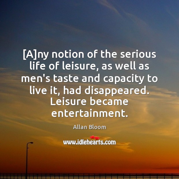 [A]ny notion of the serious life of leisure, as well as Allan Bloom Picture Quote