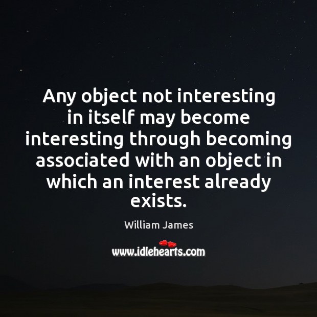 Any object not interesting in itself may become interesting through becoming associated William James Picture Quote