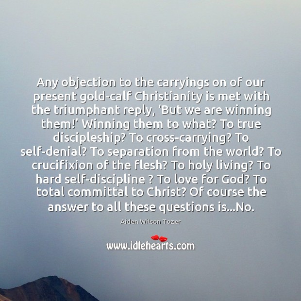 Any objection to the carryings on of our present gold-calf Christianity is 