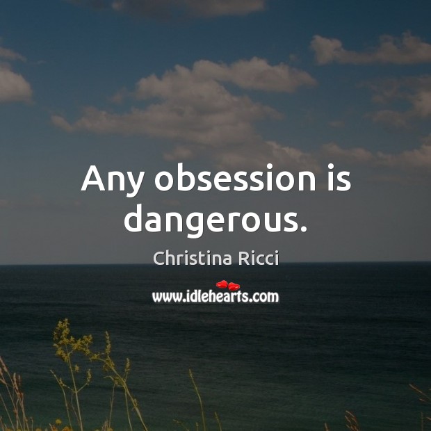 Any obsession is dangerous. Christina Ricci Picture Quote