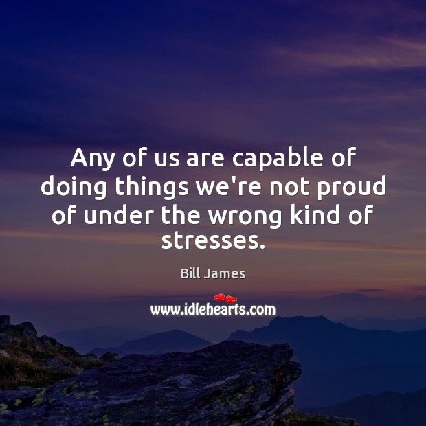 Any of us are capable of doing things we’re not proud of under the wrong kind of stresses. Bill James Picture Quote