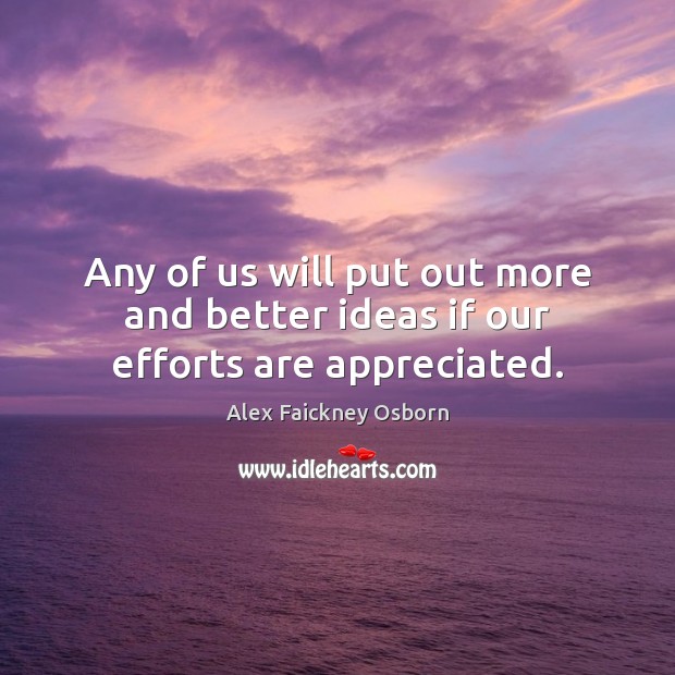 Any of us will put out more and better ideas if our efforts are appreciated. Alex Faickney Osborn Picture Quote