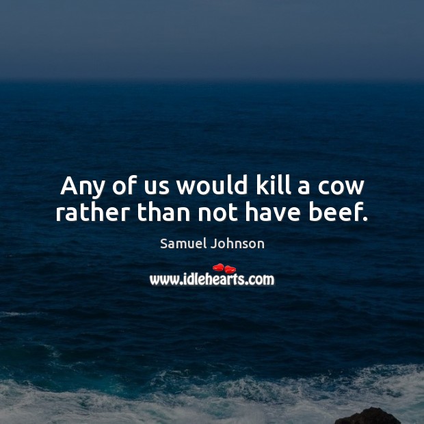Any of us would kill a cow rather than not have beef. Image