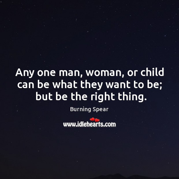 Any one man, woman, or child can be what they want to be;  but be the right thing. Image