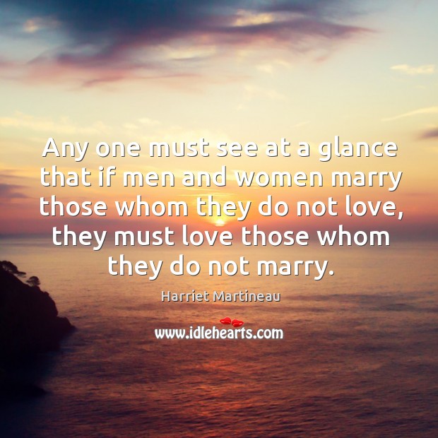 Any one must see at a glance that if men and women marry those whom they do not love Harriet Martineau Picture Quote