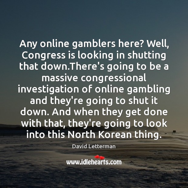Any online gamblers here? Well, Congress is looking in shutting that down. David Letterman Picture Quote