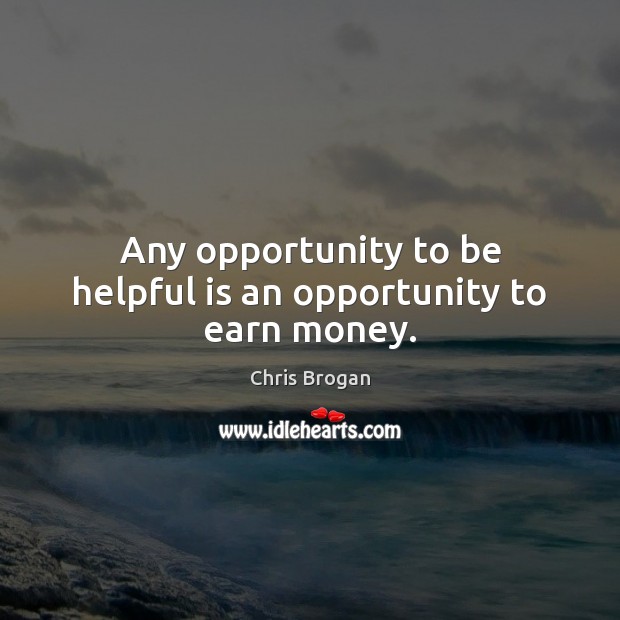 Any opportunity to be helpful is an opportunity to earn money. Chris Brogan Picture Quote
