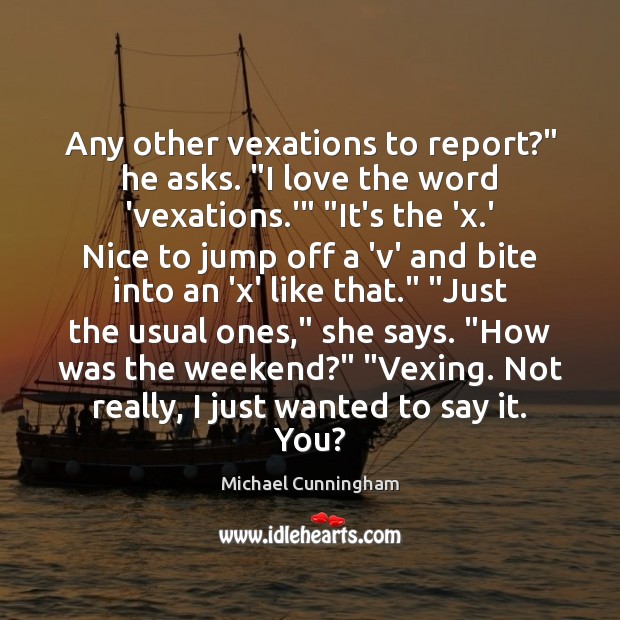 Any other vexations to report?” he asks. “I love the word ‘vexations. Image