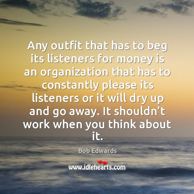 Any outfit that has to beg its listeners for money is an organization that has to Bob Edwards Picture Quote